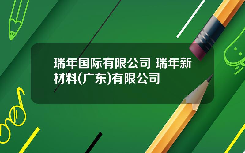 瑞年国际有限公司 瑞年新材料(广东)有限公司